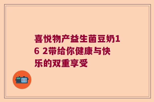 喜悦物产益生菌豆奶16 2带给你健康与快乐的双重享受