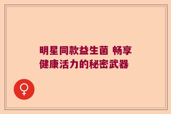 明星同款益生菌 畅享健康活力的秘密武器 明星同款益生菌 畅享健康活力的秘密武器