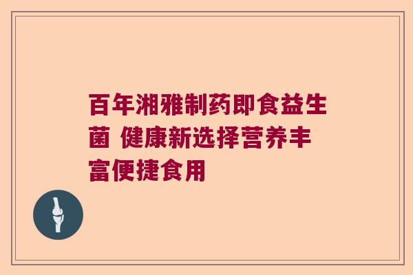百年湘雅制药即食益生菌 健康新选择营养丰富便捷食用
