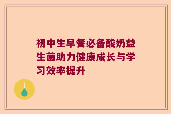 初中生早餐必备酸奶益生菌助力健康成长与学习效率提升
