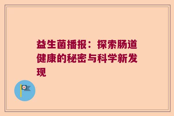 益生菌播报:探索肠道健康的秘密与科学新发现 益生菌播报:探索肠道健康的秘密与科学新发现