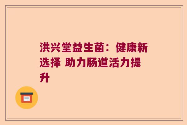 洪兴堂益生菌：健康新选择 助力肠道活力提升