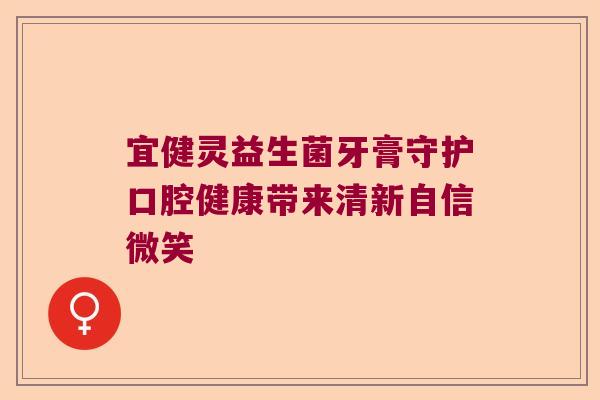 宜健灵益生菌牙膏守护口腔健康带来清新自信微笑 宜健灵益生菌牙膏守护口腔健康带来清新自信微笑