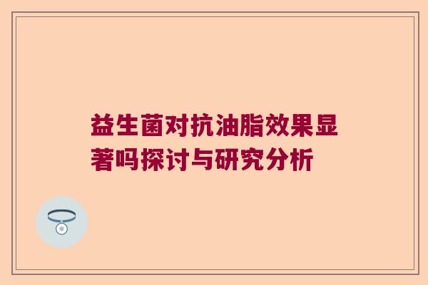 益生菌对抗油脂效果显著吗探讨与研究分析 益生菌对抗油脂效果显著吗探讨与研究分析