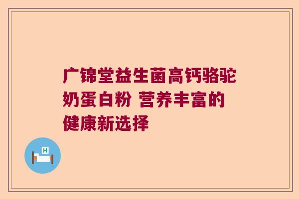 广锦堂益生菌高钙骆驼奶蛋白粉 营养丰富的健康新选择