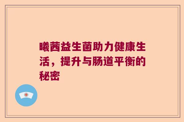 曦茜益生菌助力健康生活，提升与肠道平衡的秘密