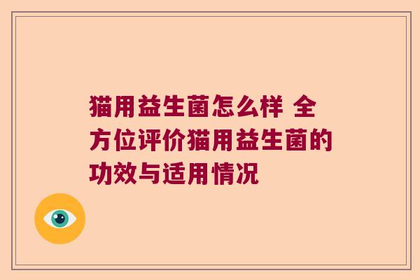 猫用益生菌怎么样 全方位评价猫用益生菌的功效与适用情况 猫用益生菌怎么样 全方位评价猫用益生菌的功效与适用情况
