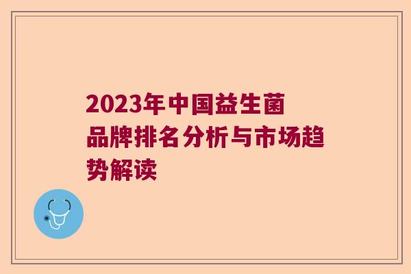 2023年中国益生菌品牌排名分析与市场趋势解读