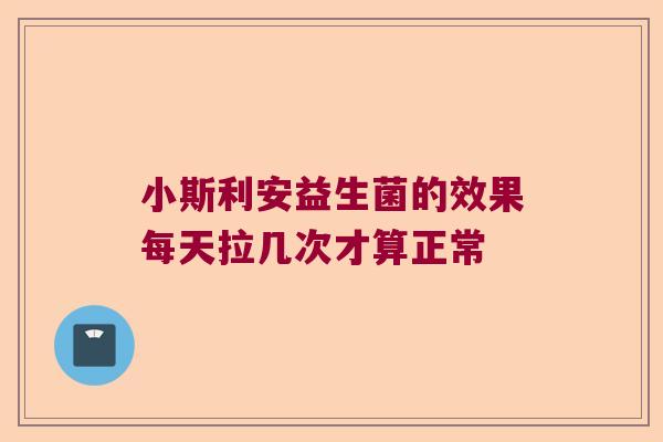 小斯利安益生菌的效果每天拉几次才算正常 小斯利安益生菌的效果每天拉几次才算正常