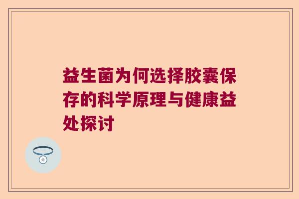 益生菌为何选择胶囊保存的科学原理与健康益处探讨 益生菌为何选择胶囊保存的科学原理与健康益处探讨