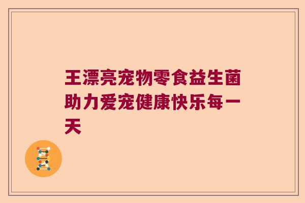 王漂亮宠物零食益生菌助力爱宠健康快乐每一天 王漂亮宠物零食益生菌助力爱宠健康快乐每一天