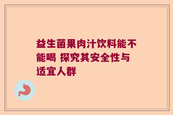 益生菌果肉汁饮料能不能喝 探究其安全性与适宜人群 益生菌果肉汁饮料能不能喝 探究其安全性与适宜人群