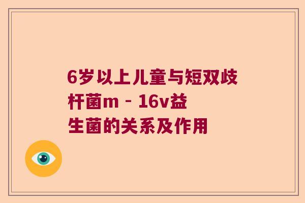 6岁以上儿童与短双歧杆菌m - 16v益生菌的关系及作用 6岁以上儿童与短双歧杆菌m - 16v益生菌的关系及作用