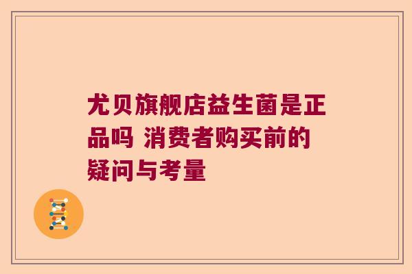 尤贝旗舰店益生菌是正品吗 消费者购买前的疑问与考量
