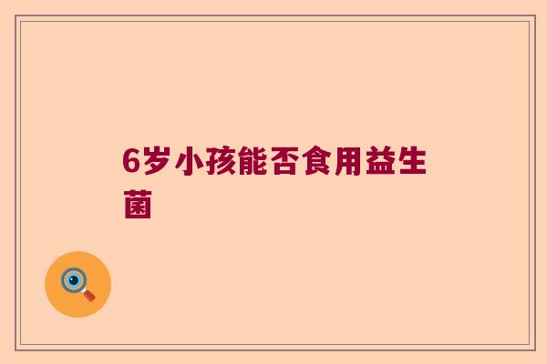 6岁小孩能否食用益生菌