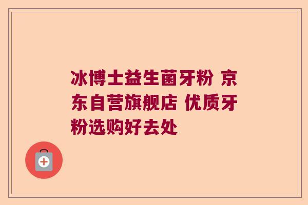 冰博士益生菌牙粉 京东自营旗舰店 优质牙粉选购好去处 冰博士益生菌牙粉 京东自营旗舰店 优质牙粉选购好去处