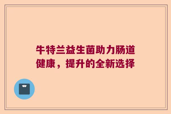 牛特兰益生菌助力肠道健康，提升的全新选择