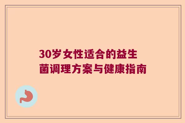 30岁女性适合的益生菌调理方案与健康指南