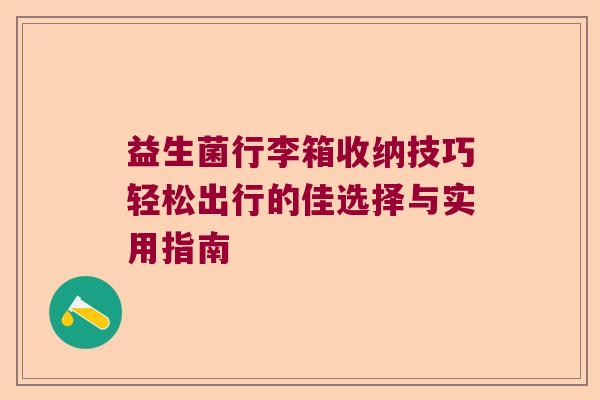 益生菌行李箱收纳技巧轻松出行的佳选择与实用指南 益生菌行李箱收纳技巧轻松出行的佳选择与实用指南