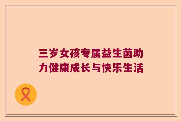 三岁女孩专属益生菌助力健康成长与快乐生活 三岁女孩专属益生菌助力健康成长与快乐生活