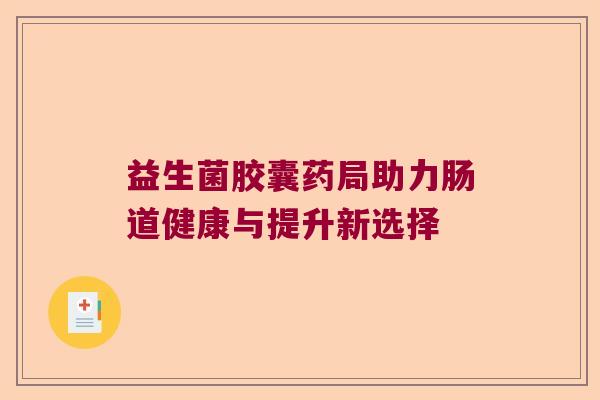 益生菌胶囊药局助力肠道健康与提升新选择