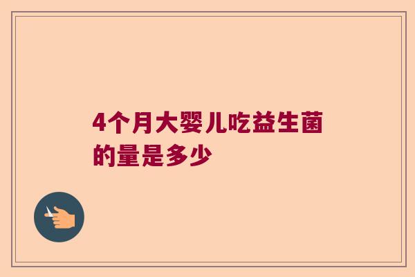 4个月大婴儿吃益生菌的量是多少 4个月大婴儿吃益生菌的量是多少