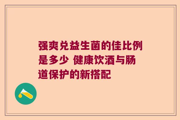 强爽兑益生菌的佳比例是多少 健康饮酒与肠道保护的新搭配 强爽兑益生菌的佳比例是多少 健康饮酒与肠道保护的新搭配