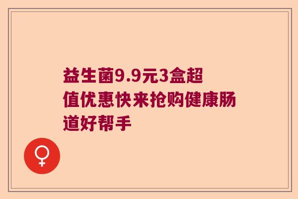 益生菌9.9元3盒超值优惠快来抢购健康肠道好帮手