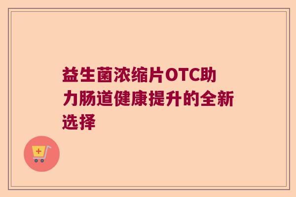 益生菌浓缩片OTC助力肠道健康提升的全新选择