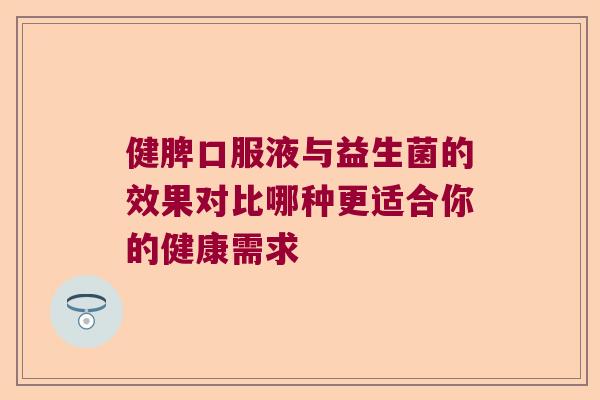 健脾口服液与益生菌的效果对比哪种更适合你的健康需求 健脾口服液与益生菌的效果对比哪种更适合你的健康需求