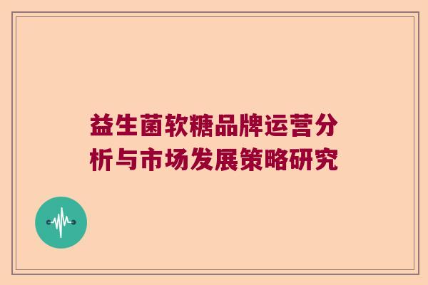 益生菌软糖品牌运营分析与市场发展策略研究 益生菌软糖品牌运营分析与市场发展策略研究