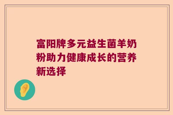 富阳牌多元益生菌羊奶粉助力健康成长的营养新选择