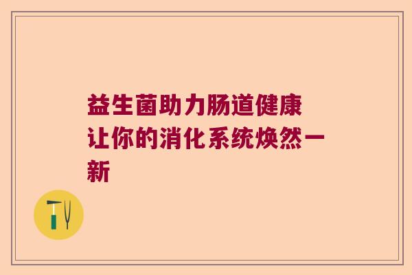 益生菌助力肠道健康 让你的消化系统焕然一新 益生菌助力肠道健康 让你的消化系统焕然一新