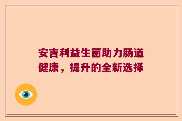 安吉利益生菌助力肠道健康，提升的全新选择