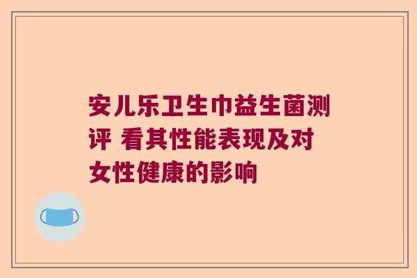 安儿乐卫生巾益生菌测评 看其性能表现及对女性健康的影响 安儿乐卫生巾益生菌测评 看其性能表现及对女性健康的影响