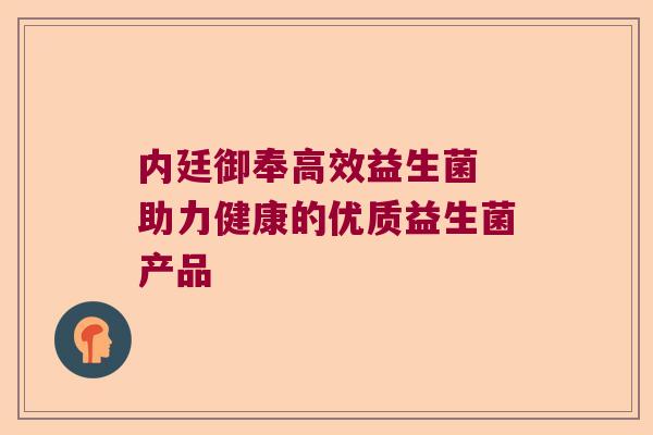 内廷御奉高效益生菌 助力健康的优质益生菌产品 内廷御奉高效益生菌 助力健康的优质益生菌产品