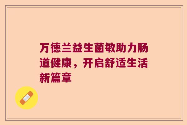万德兰益生菌敏助力肠道健康，开启舒适生活新篇章