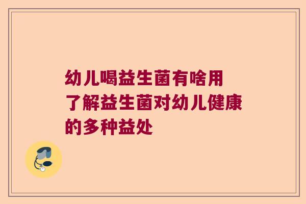 幼儿喝益生菌有啥用 了解益生菌对幼儿健康的多种益处 幼儿喝益生菌有啥用 了解益生菌对幼儿健康的多种益处