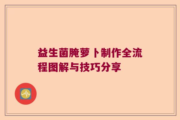 益生菌腌萝卜制作全流程图解与技巧分享 益生菌腌萝卜制作全流程图解与技巧分享
