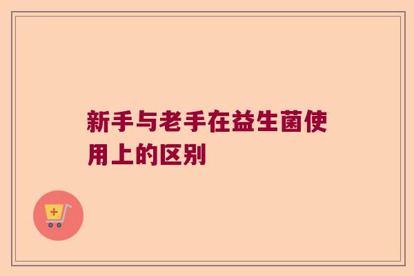 新手与老手在益生菌使用上的区别