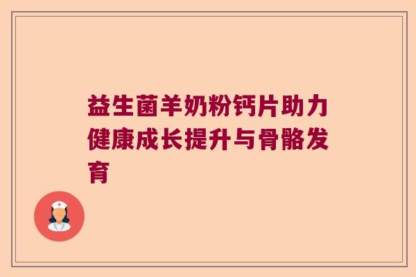 益生菌羊奶粉钙片助力健康成长提升与骨骼发育
