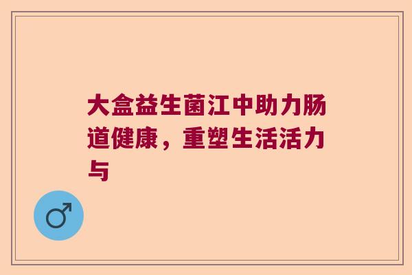 大盒益生菌江中助力肠道健康，重塑生活活力与