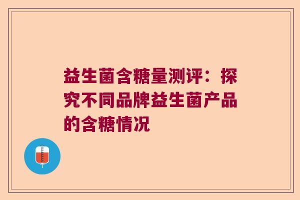 益生菌含糖量测评:探究不同品牌益生菌产品的含糖情况 益生菌含糖量测评:探究不同品牌益生菌产品的含糖情况