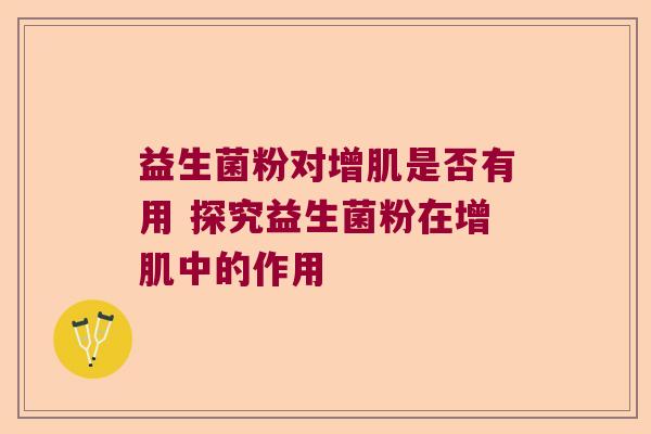 益生菌粉对增肌是否有用 探究益生菌粉在增肌中的作用
