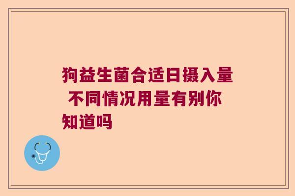 狗益生菌合适日摄入量 不同情况用量有别你知道吗 狗益生菌合适日摄入量 不同情况用量有别你知道吗