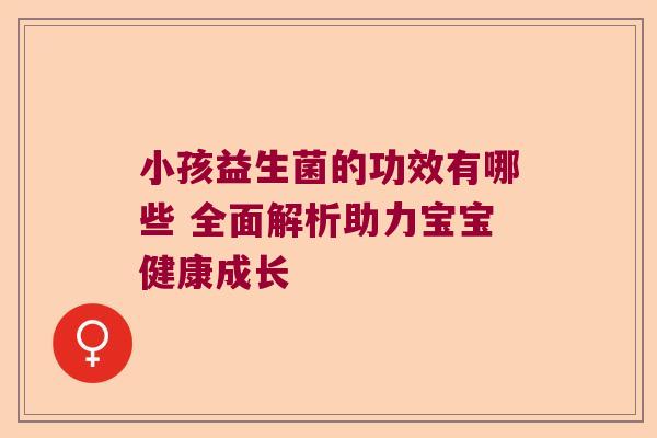 小孩益生菌的功效有哪些 全面解析助力宝宝健康成长