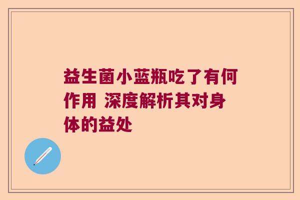 益生菌小蓝瓶吃了有何作用 深度解析其对身体的益处 益生菌小蓝瓶吃了有何作用 深度解析其对身体的益处