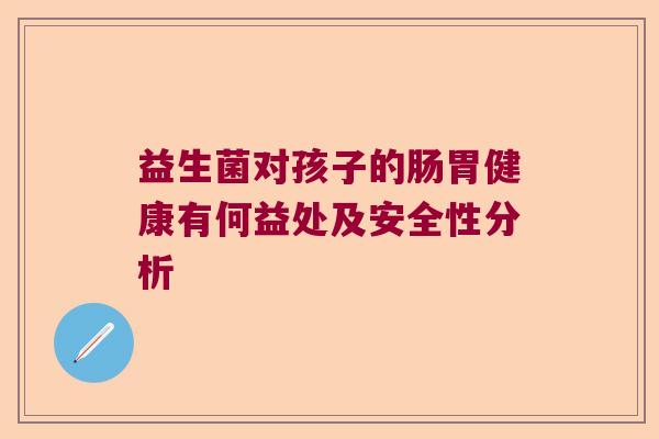 益生菌对孩子的肠胃健康有何益处及安全性分析