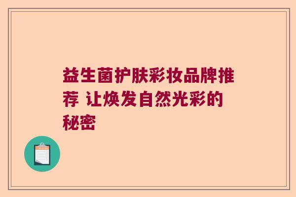 益生菌护肤彩妆品牌推荐 让焕发自然光彩的秘密 益生菌护肤彩妆品牌推荐 让焕发自然光彩的秘密