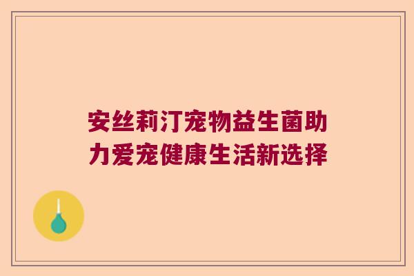 安丝莉汀宠物益生菌助力爱宠健康生活新选择